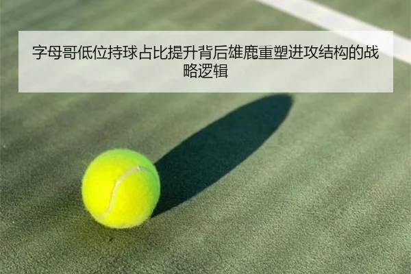 字母哥低位持球占比提升背后雄鹿重塑进攻结构的战略逻辑