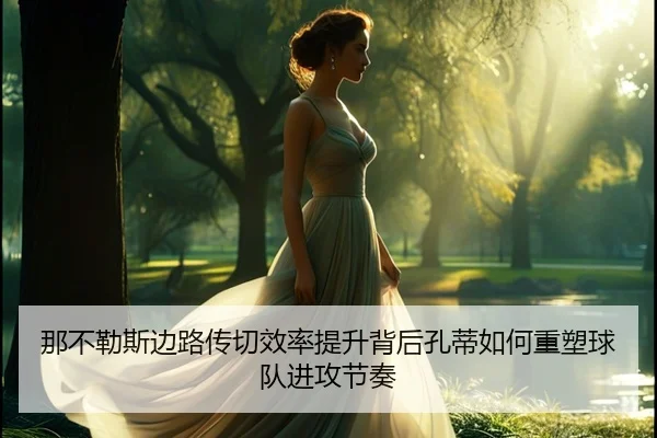 那不勒斯边路传切效率提升背后孔蒂如何重塑球队进攻节奏